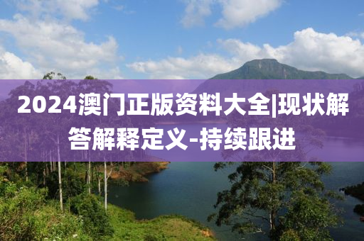 2024澳門(mén)正版資料大全|現(xiàn)狀解答解釋定義-持續(xù)跟進(jìn)