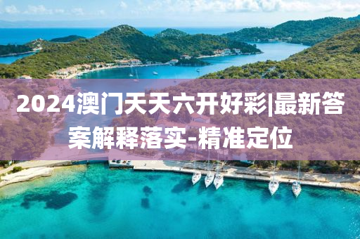 2024澳門天天六開好彩|最新答案解釋落實-精準(zhǔn)定位