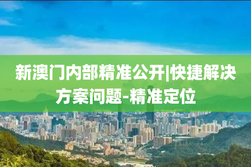 新澳門內(nèi)部精準(zhǔn)公開|快捷解決方案問題-精準(zhǔn)定位