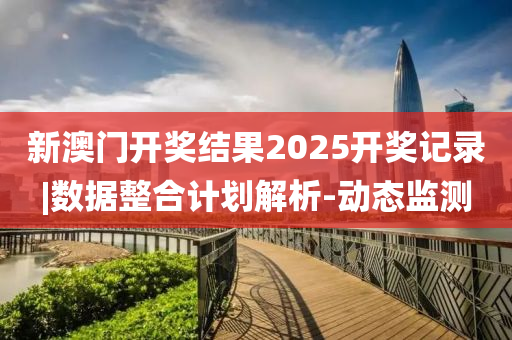 新澳門開獎結(jié)果2025開獎記錄|數(shù)據(jù)整合計劃解析-動態(tài)監(jiān)測
