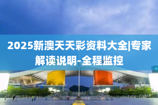 2025新澳天天彩資料大全|專家解讀說明-全程監(jiān)控