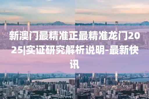 新澳門最精準正最精準龍門2025|實證研究解析說明-最新快訊