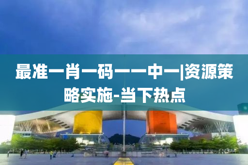 最準(zhǔn)一肖一碼一一中一|資源策略實(shí)施-當(dāng)下熱點(diǎn)