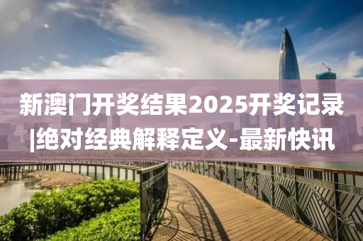 新澳門開獎(jiǎng)結(jié)果2025開獎(jiǎng)記錄|絕對(duì)經(jīng)典解釋定義-最新快訊