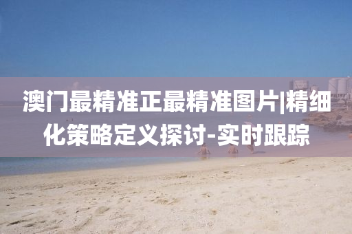 澳門最精準(zhǔn)正最精準(zhǔn)圖片|精細(xì)化策略定義探討-實(shí)時(shí)跟蹤