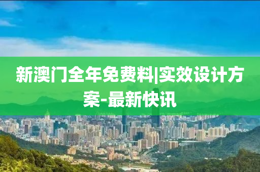 新澳門全年免費料|實效設(shè)計方案-最新快訊