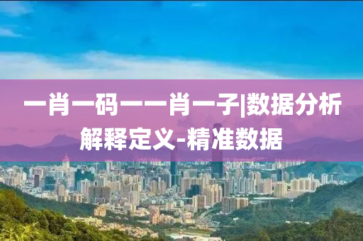 一肖一碼一一肖一子|數(shù)據(jù)分析解釋定義-精準數(shù)據(jù)