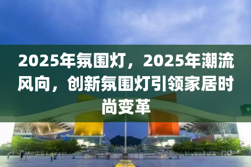 2025年氛圍燈，2025年潮流風(fēng)向，創(chuàng)新氛圍燈引領(lǐng)家居時尚變革