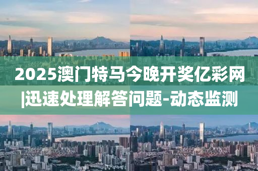 2025澳門特馬今晚開(kāi)獎(jiǎng)億彩網(wǎng)|迅速處理解答問(wèn)題-動(dòng)態(tài)監(jiān)測(cè)