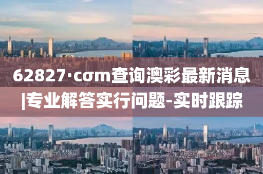 62827·cσm查詢澳彩最新消息|專業(yè)解答實行問題-實時跟蹤