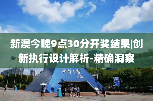 新澳今晚9點(diǎn)30分開獎結(jié)果|創(chuàng)新執(zhí)行設(shè)計解析-精確洞察