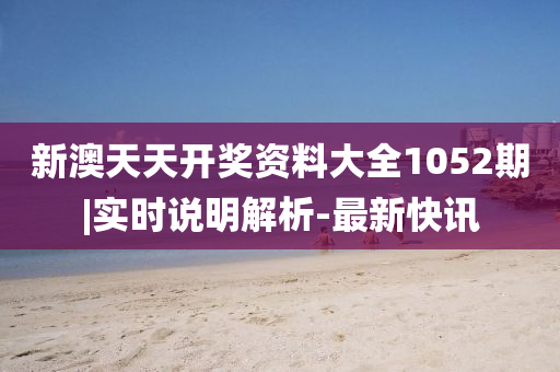 新澳天天開獎(jiǎng)資料大全1052期|實(shí)時(shí)說明解析-最新快訊