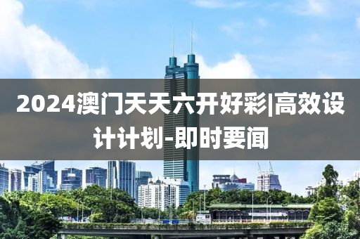 2024澳門天天六開好彩|高效設(shè)計(jì)計(jì)劃-即時(shí)要聞