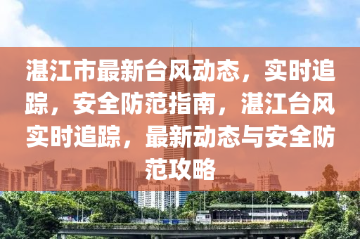 湛江市最新臺風(fēng)動態(tài)，實時追蹤，安全防范指南，湛江臺風(fēng)實時追蹤，最新動態(tài)與安全防范攻略