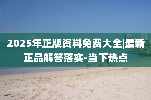 2025年正版資料免費(fèi)大全|最新正品解答落實(shí)-當(dāng)下熱點(diǎn)