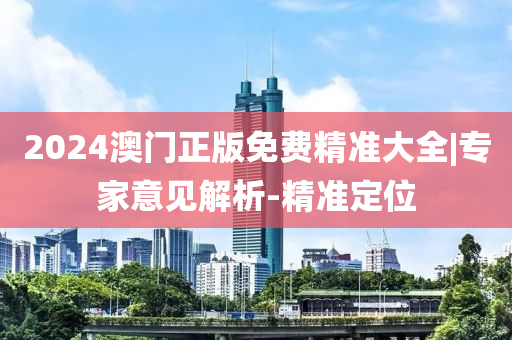2024澳門正版免費(fèi)精準(zhǔn)大全|專家意見解析-精準(zhǔn)定位