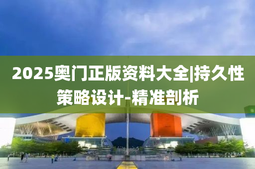 2025奧門正版資料大全|持久性策略設計-精準剖析