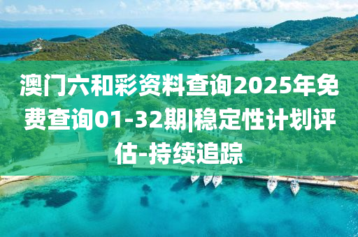 澳門六和彩資料查詢2025年免費查詢01-32期|穩(wěn)定性計劃評估-持續(xù)追蹤