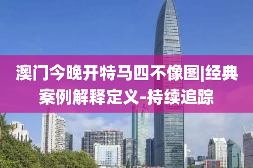 澳門今晚開特馬四不像圖|經(jīng)典案例解釋定義-持續(xù)追蹤