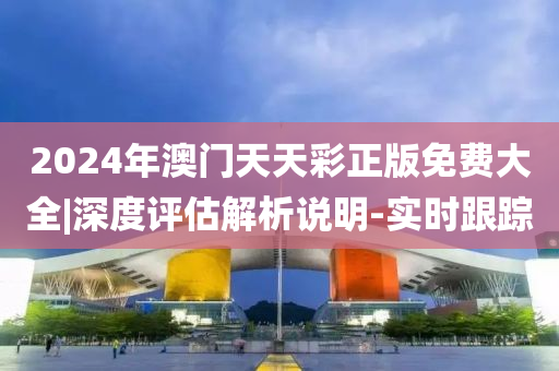 2024年澳門天天彩正版免費(fèi)大全|深度評(píng)估解析說明-實(shí)時(shí)跟蹤