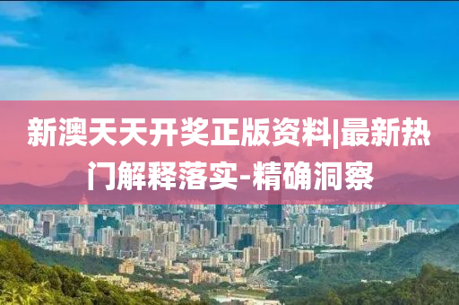 新澳天天開(kāi)獎(jiǎng)?wù)尜Y料|最新熱門(mén)解釋落實(shí)-精確洞察