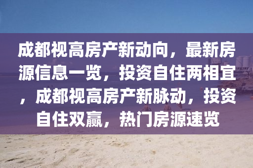 成都視高房產(chǎn)新動(dòng)向，最新房源信息一覽，投資自住兩相宜，成都視高房產(chǎn)新脈動(dòng)，投資自住雙贏，熱門房源速覽