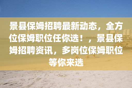 景縣保姆招聘最新動態(tài)，全方位保姆職位任你選！，景縣保姆招聘資訊，多崗位保姆職位等你來選