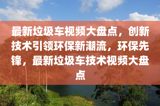 最新垃圾車視頻大盤點(diǎn)，創(chuàng)新技術(shù)引領(lǐng)環(huán)保新潮流，環(huán)保先鋒，最新垃圾車技術(shù)視頻大盤點(diǎn)
