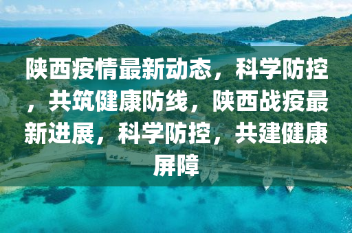 陜西疫情最新動(dòng)態(tài)，科學(xué)防控，共筑健康防線，陜西戰(zhàn)疫最新進(jìn)展，科學(xué)防控，共建健康屏障
