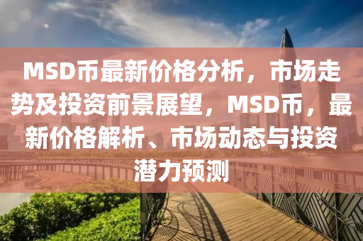 MSD幣最新價(jià)格分析，市場(chǎng)走勢(shì)及投資前景展望，MSD幣，最新價(jià)格解析、市場(chǎng)動(dòng)態(tài)與投資潛力預(yù)測(cè)