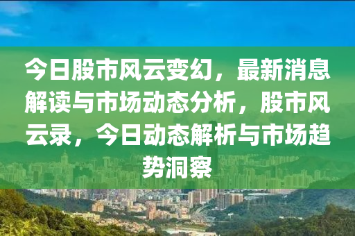 今日股市風云變幻，最新消息解讀與市場動態(tài)分析，股市風云錄，今日動態(tài)解析與市場趨勢洞察