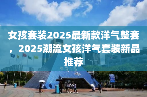 女孩套裝2025最新款洋氣整套，2025潮流女孩洋氣套裝新品推薦