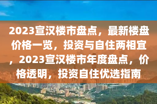 2023宣漢樓市盤點，最新樓盤價格一覽，投資與自住兩相宜，2023宣漢樓市年度盤點，價格透明，投資自住優(yōu)選指南