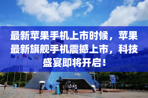 最新蘋果手機上市時候，蘋果最新旗艦手機震撼上市，科技盛宴即將開啟！
