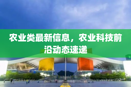 農(nóng)業(yè)類最新信息，農(nóng)業(yè)科技前沿動態(tài)速遞