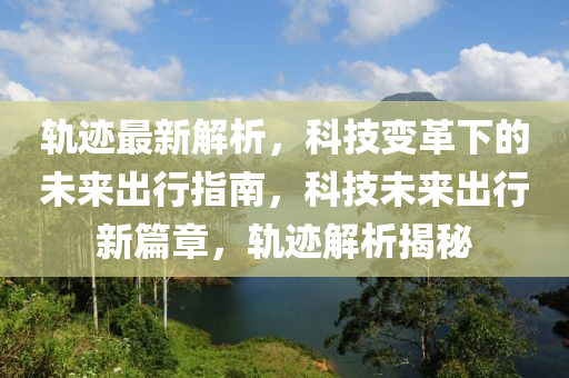 軌跡最新解析，科技變革下的未來出行指南，科技未來出行新篇章，軌跡解析揭秘
