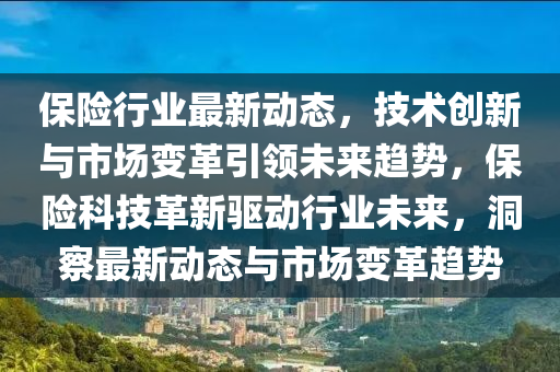保險行業(yè)最新動態(tài)，技術(shù)創(chuàng)新與市場變革引領(lǐng)未來趨勢，保險科技革新驅(qū)動行業(yè)未來，洞察最新動態(tài)與市場變革趨勢