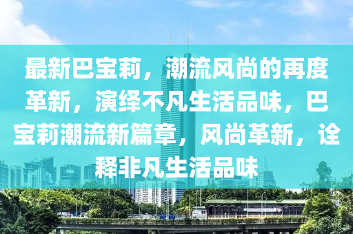 最新巴寶莉，潮流風(fēng)尚的再度革新，演繹不凡生活品味，巴寶莉潮流新篇章，風(fēng)尚革新，詮釋非凡生活品味