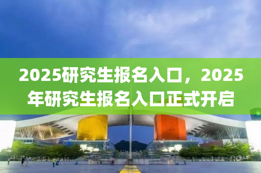 2025研究生報名入口，2025年研究生報名入口正式開啟