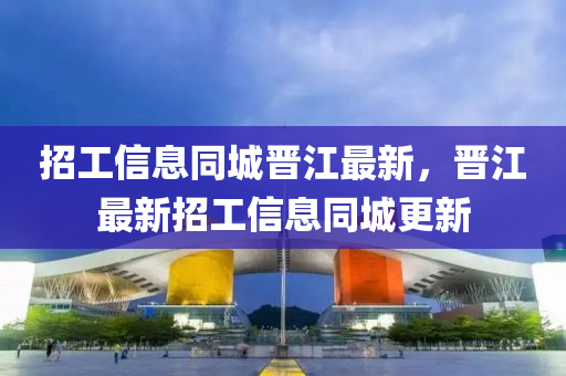 招工信息同城晉江最新，晉江最新招工信息同城更新