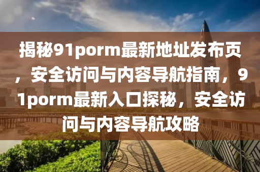 揭秘91porm最新地址發(fā)布頁，安全訪問與內(nèi)容導(dǎo)航指南，91porm最新入口探秘，安全訪問與內(nèi)容導(dǎo)航攻略