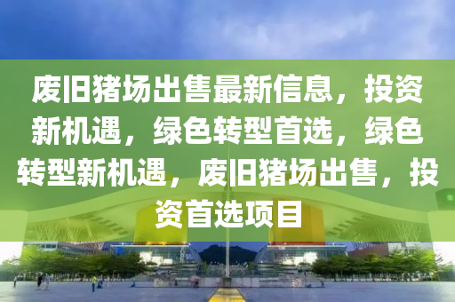 廢舊豬場(chǎng)出售最新信息，投資新機(jī)遇，綠色轉(zhuǎn)型首選，綠色轉(zhuǎn)型新機(jī)遇，廢舊豬場(chǎng)出售，投資首選項(xiàng)目
