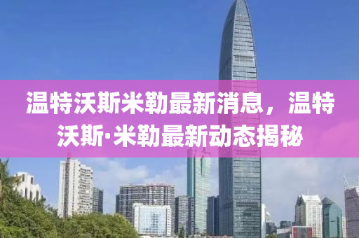 溫特沃斯米勒最新消息，溫特沃斯·米勒最新動(dòng)態(tài)揭秘