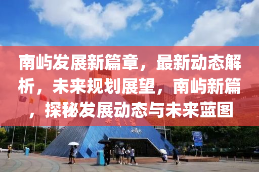 南嶼發(fā)展新篇章，最新動(dòng)態(tài)解析，未來(lái)規(guī)劃展望，南嶼新篇，探秘發(fā)展動(dòng)態(tài)與未來(lái)藍(lán)圖