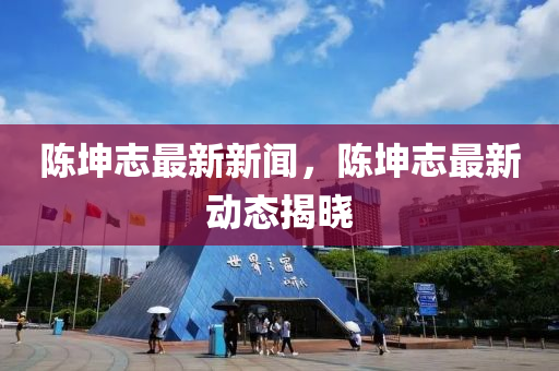 陳坤志最新新聞，陳坤志最新動(dòng)態(tài)揭曉