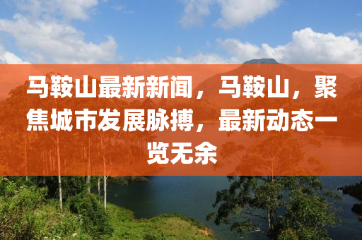 馬鞍山最新新聞，馬鞍山，聚焦城市發(fā)展脈搏，最新動(dòng)態(tài)一覽無余