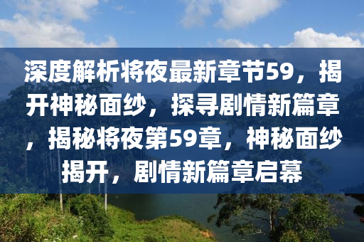 深度解析將夜最新章節(jié)59，揭開神秘面紗，探尋劇情新篇章，揭秘將夜第59章，神秘面紗揭開，劇情新篇章啟幕