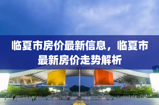 臨夏市房價(jià)最新信息，臨夏市最新房價(jià)走勢解析