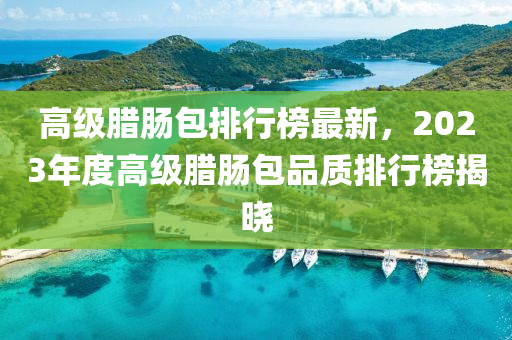 高級臘腸包排行榜最新，2023年度高級臘腸包品質(zhì)排行榜揭曉