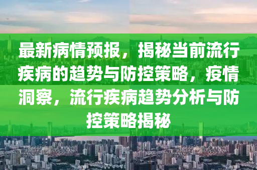 最新病情預報，揭秘當前流行疾病的趨勢與防控策略，疫情洞察，流行疾病趨勢分析與防控策略揭秘